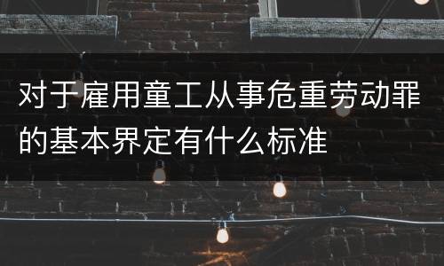 对于雇用童工从事危重劳动罪的基本界定有什么标准
