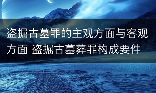 盗掘古墓罪的主观方面与客观方面 盗掘古墓葬罪构成要件