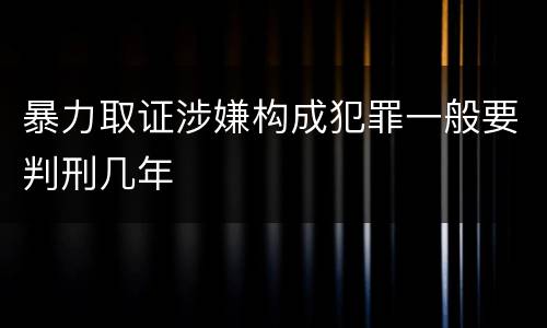 暴力取证涉嫌构成犯罪一般要判刑几年