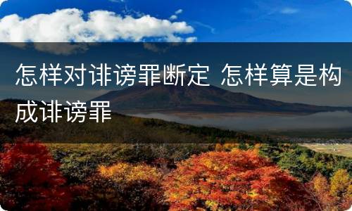 怎样对诽谤罪断定 怎样算是构成诽谤罪