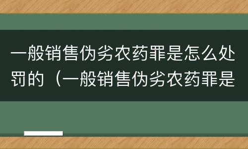 一般销售伪劣农药罪是怎么处罚的（一般销售伪劣农药罪是怎么处罚的呀）
