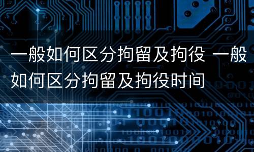 一般如何区分拘留及拘役 一般如何区分拘留及拘役时间
