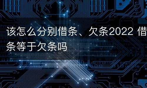 该怎么分别借条、欠条2022 借条等于欠条吗