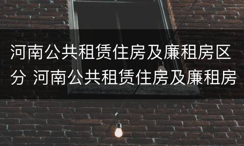 河南公共租赁住房及廉租房区分 河南公共租赁住房及廉租房区分标准