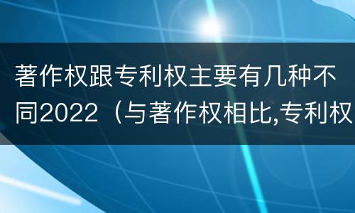 著作权跟专利权主要有几种不同2022（与著作权相比,专利权有哪些特征）