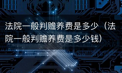 法院一般判赡养费是多少（法院一般判赡养费是多少钱）