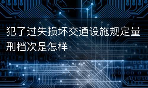 犯了过失损坏交通设施规定量刑档次是怎样