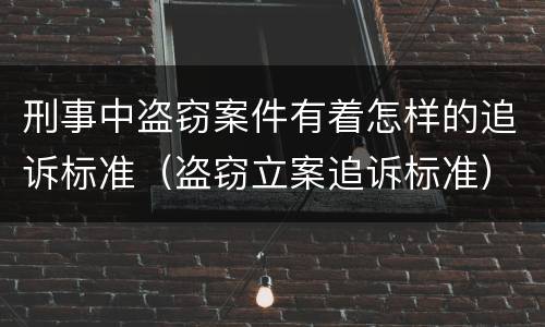 刑事中盗窃案件有着怎样的追诉标准（盗窃立案追诉标准）