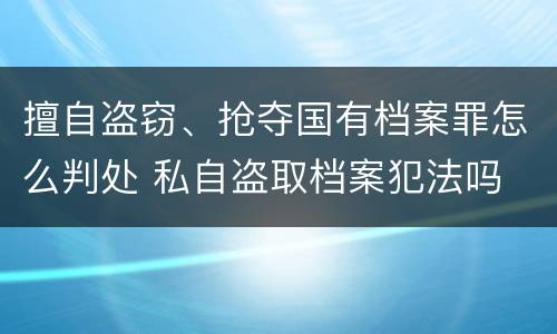 擅自盗窃、抢夺国有档案罪怎么判处 私自盗取档案犯法吗