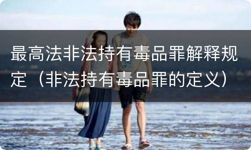 最高法非法持有毒品罪解释规定（非法持有毒品罪的定义）