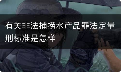 有关非法捕捞水产品罪法定量刑标准是怎样