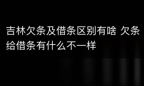 吉林欠条及借条区别有啥 欠条给借条有什么不一样