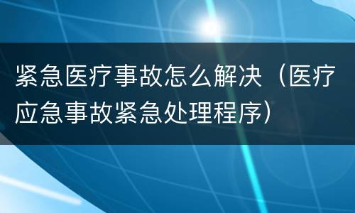 紧急医疗事故怎么解决（医疗应急事故紧急处理程序）