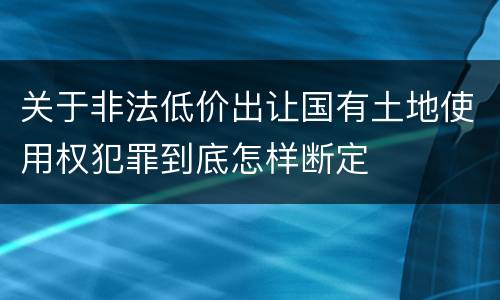 关于非法低价出让国有土地使用权犯罪到底怎样断定
