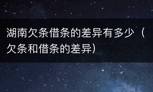 湖南欠条借条的差异有多少（欠条和借条的差异）