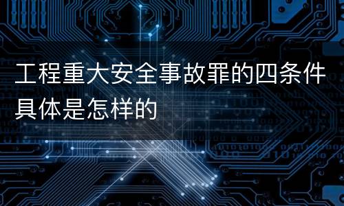 工程重大安全事故罪的四条件具体是怎样的