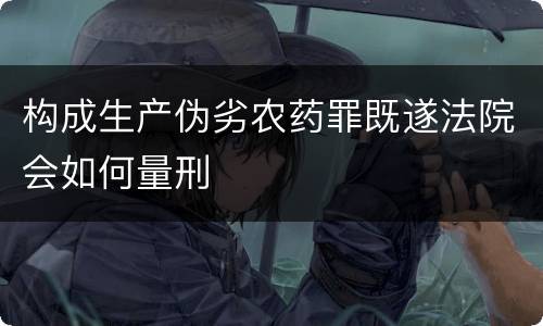 构成生产伪劣农药罪既遂法院会如何量刑