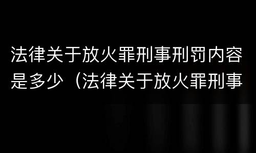 法律关于放火罪刑事刑罚内容是多少（法律关于放火罪刑事刑罚内容是多少条）