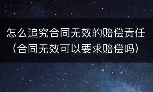 怎么追究合同无效的赔偿责任（合同无效可以要求赔偿吗）