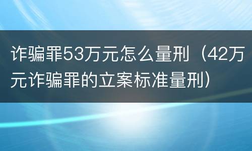 诈骗罪53万元怎么量刑（42万元诈骗罪的立案标准量刑）