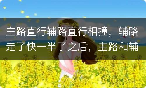 主路直行辅路直行相撞，辅路走了快一半了之后，主路和辅路直行相撞怎么划分责任