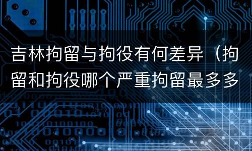 吉林拘留与拘役有何差异（拘留和拘役哪个严重拘留最多多少天）