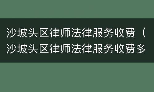 沙坡头区律师法律服务收费（沙坡头区律师法律服务收费多少）