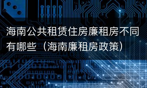 海南公共租赁住房廉租房不同有哪些（海南廉租房政策）