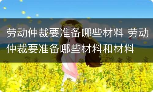 劳动仲裁要准备哪些材料 劳动仲裁要准备哪些材料和材料