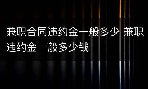 兼职合同违约金一般多少 兼职违约金一般多少钱