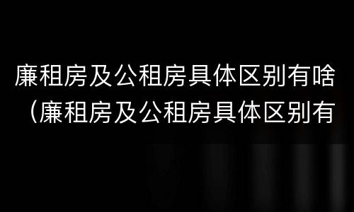 廉租房及公租房具体区别有啥（廉租房及公租房具体区别有啥不同）