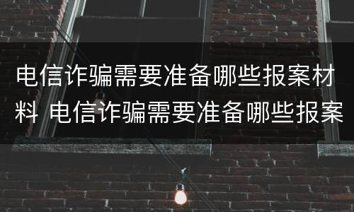 电信诈骗需要准备哪些报案材料 电信诈骗需要准备哪些报案材料呢