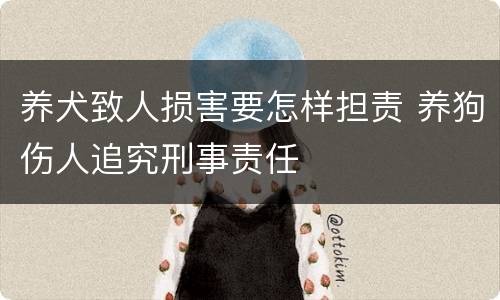养犬致人损害要怎样担责 养狗伤人追究刑事责任