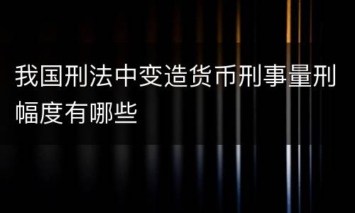 我国刑法中变造货币刑事量刑幅度有哪些