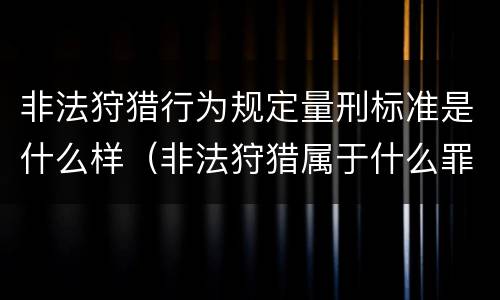非法狩猎行为规定量刑标准是什么样（非法狩猎属于什么罪）
