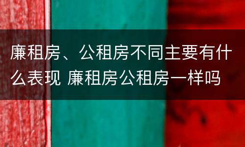 廉租房、公租房不同主要有什么表现 廉租房公租房一样吗