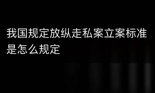 我国规定放纵走私案立案标准是怎么规定