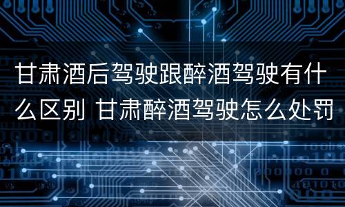 甘肃酒后驾驶跟醉酒驾驶有什么区别 甘肃醉酒驾驶怎么处罚