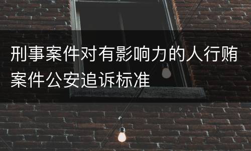 刑事案件对有影响力的人行贿案件公安追诉标准