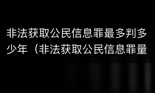 非法获取公民信息罪最多判多少年（非法获取公民信息罪量刑标准）