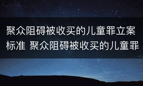 聚众阻碍被收买的儿童罪立案标准 聚众阻碍被收买的儿童罪立案标准