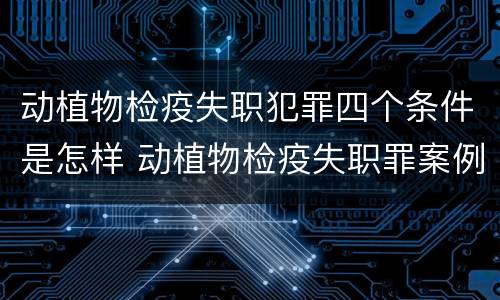 动植物检疫失职犯罪四个条件是怎样 动植物检疫失职罪案例