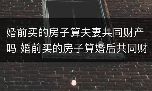 婚前买的房子算夫妻共同财产吗 婚前买的房子算婚后共同财产吗