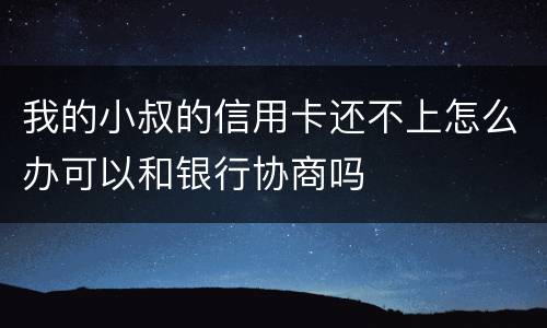 我的小叔的信用卡还不上怎么办可以和银行协商吗