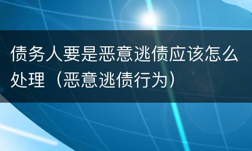 债务人要是恶意逃债应该怎么处理（恶意逃债行为）
