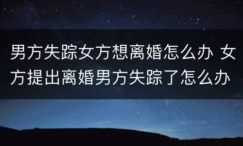 男方失踪女方想离婚怎么办 女方提出离婚男方失踪了怎么办