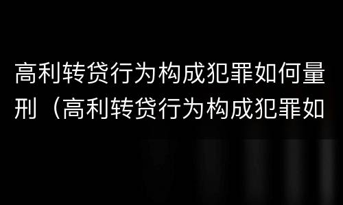 高利转贷行为构成犯罪如何量刑（高利转贷行为构成犯罪如何量刑的）