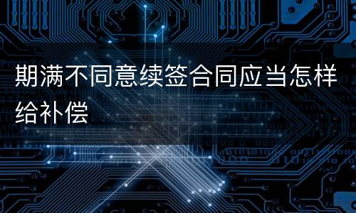 期满不同意续签合同应当怎样给补偿