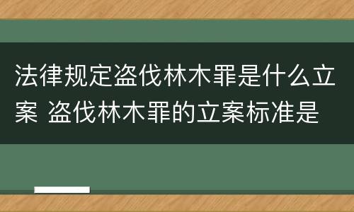 法律规定盗伐林木罪是什么立案 盗伐林木罪的立案标准是