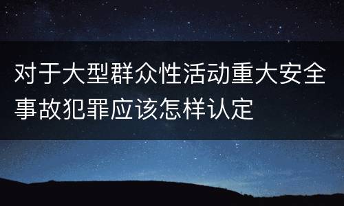 对于大型群众性活动重大安全事故犯罪应该怎样认定